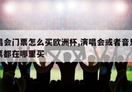 演唱会门票怎么买欧洲杯,演唱会或者音乐节的票都在哪里买